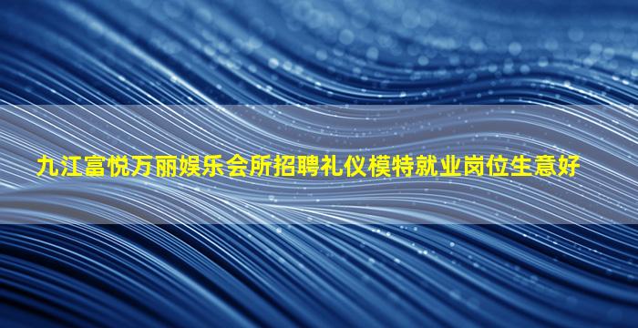 九江富悦万丽娱乐会所招聘礼仪模特就业岗位生意好